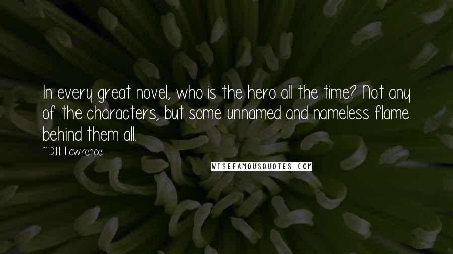 D.H. Lawrence Quotes: In every great novel, who is the hero all the time? Not any of the characters, but some unnamed and nameless flame behind them all.