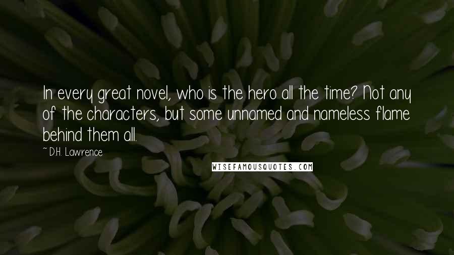 D.H. Lawrence Quotes: In every great novel, who is the hero all the time? Not any of the characters, but some unnamed and nameless flame behind them all.