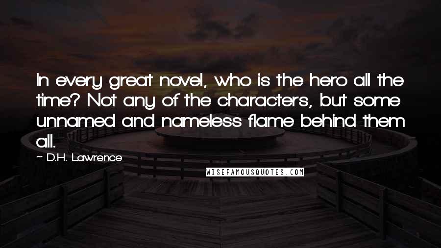 D.H. Lawrence Quotes: In every great novel, who is the hero all the time? Not any of the characters, but some unnamed and nameless flame behind them all.