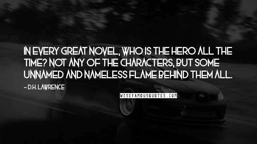 D.H. Lawrence Quotes: In every great novel, who is the hero all the time? Not any of the characters, but some unnamed and nameless flame behind them all.