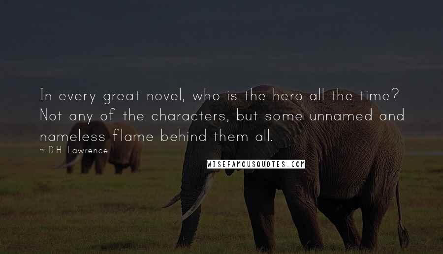 D.H. Lawrence Quotes: In every great novel, who is the hero all the time? Not any of the characters, but some unnamed and nameless flame behind them all.