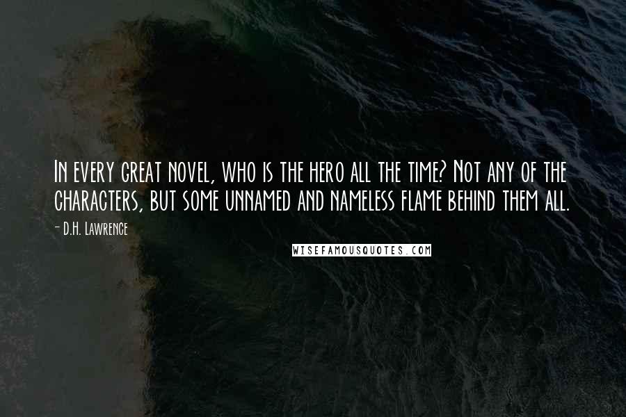 D.H. Lawrence Quotes: In every great novel, who is the hero all the time? Not any of the characters, but some unnamed and nameless flame behind them all.