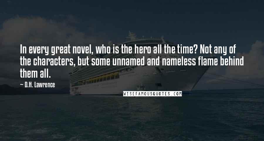 D.H. Lawrence Quotes: In every great novel, who is the hero all the time? Not any of the characters, but some unnamed and nameless flame behind them all.