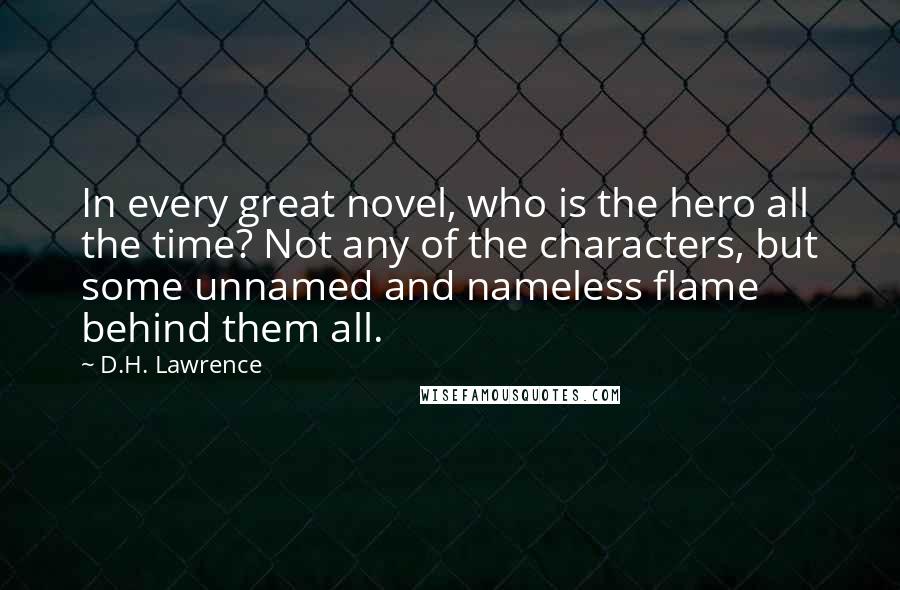 D.H. Lawrence Quotes: In every great novel, who is the hero all the time? Not any of the characters, but some unnamed and nameless flame behind them all.