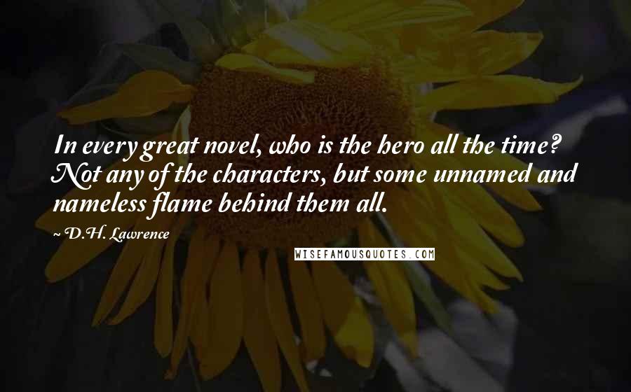 D.H. Lawrence Quotes: In every great novel, who is the hero all the time? Not any of the characters, but some unnamed and nameless flame behind them all.