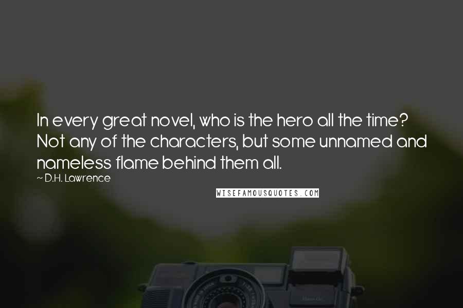 D.H. Lawrence Quotes: In every great novel, who is the hero all the time? Not any of the characters, but some unnamed and nameless flame behind them all.