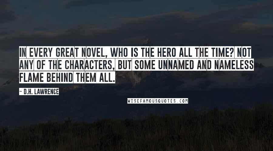 D.H. Lawrence Quotes: In every great novel, who is the hero all the time? Not any of the characters, but some unnamed and nameless flame behind them all.