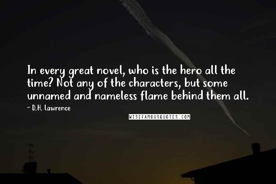 D.H. Lawrence Quotes: In every great novel, who is the hero all the time? Not any of the characters, but some unnamed and nameless flame behind them all.