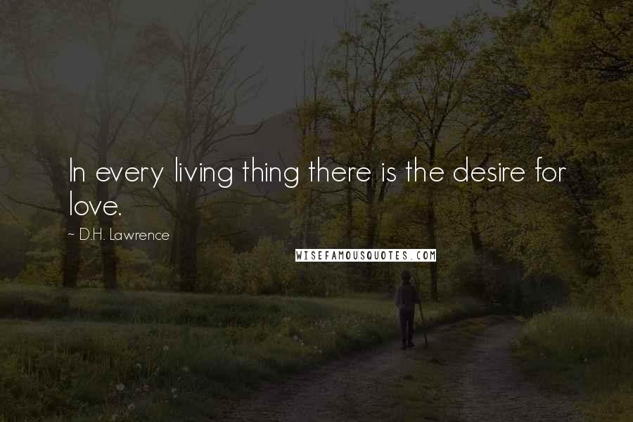 D.H. Lawrence Quotes: In every living thing there is the desire for love.