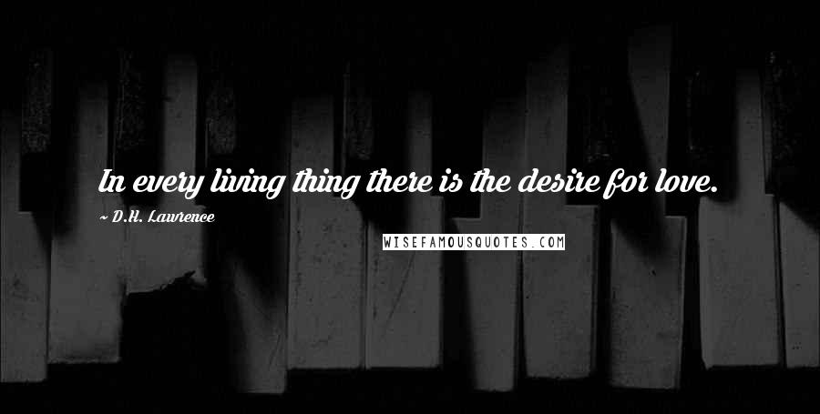 D.H. Lawrence Quotes: In every living thing there is the desire for love.