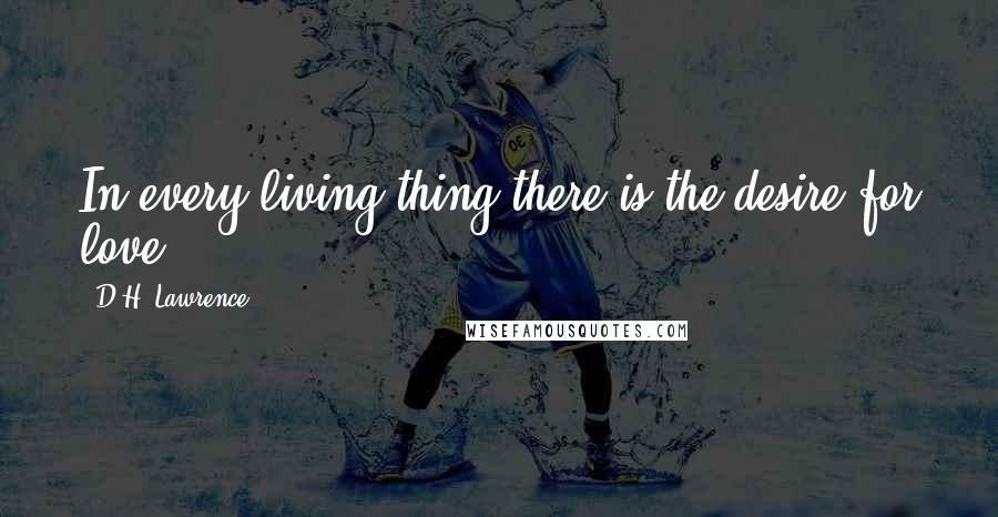 D.H. Lawrence Quotes: In every living thing there is the desire for love.