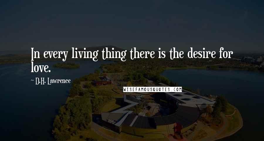 D.H. Lawrence Quotes: In every living thing there is the desire for love.