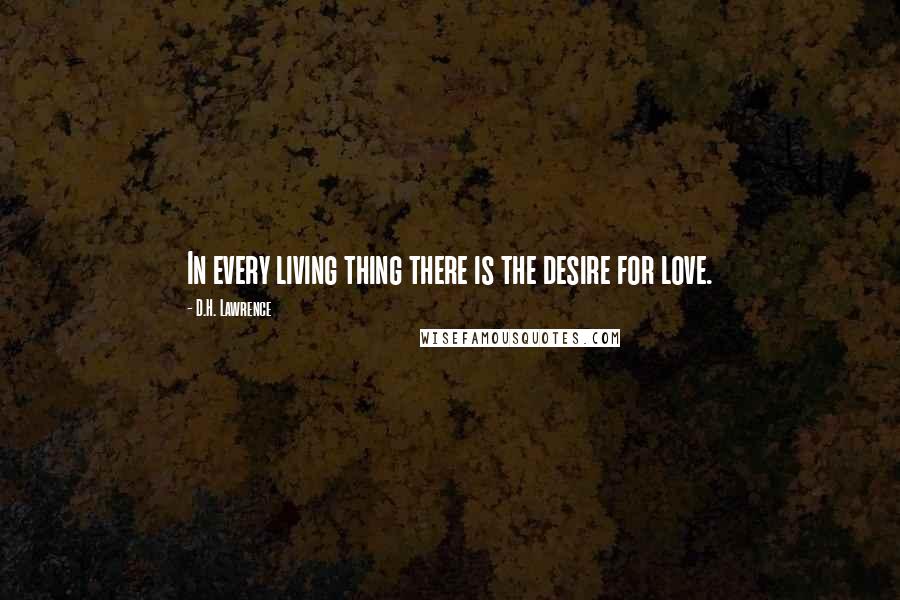 D.H. Lawrence Quotes: In every living thing there is the desire for love.