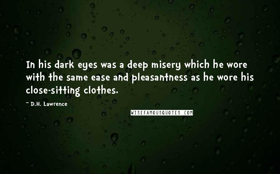 D.H. Lawrence Quotes: In his dark eyes was a deep misery which he wore with the same ease and pleasantness as he wore his close-sitting clothes.