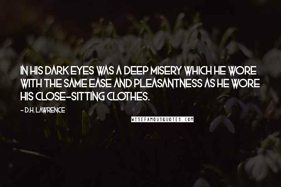 D.H. Lawrence Quotes: In his dark eyes was a deep misery which he wore with the same ease and pleasantness as he wore his close-sitting clothes.