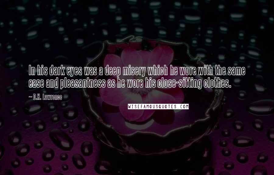 D.H. Lawrence Quotes: In his dark eyes was a deep misery which he wore with the same ease and pleasantness as he wore his close-sitting clothes.