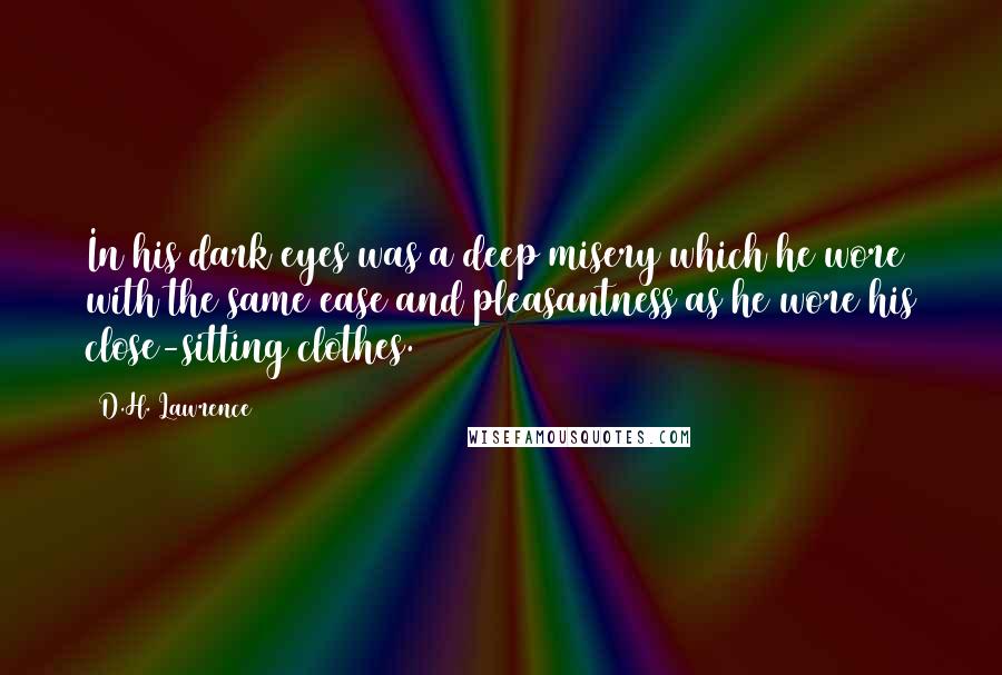 D.H. Lawrence Quotes: In his dark eyes was a deep misery which he wore with the same ease and pleasantness as he wore his close-sitting clothes.