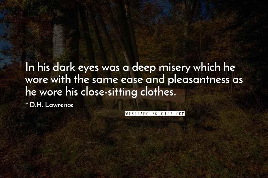 D.H. Lawrence Quotes: In his dark eyes was a deep misery which he wore with the same ease and pleasantness as he wore his close-sitting clothes.