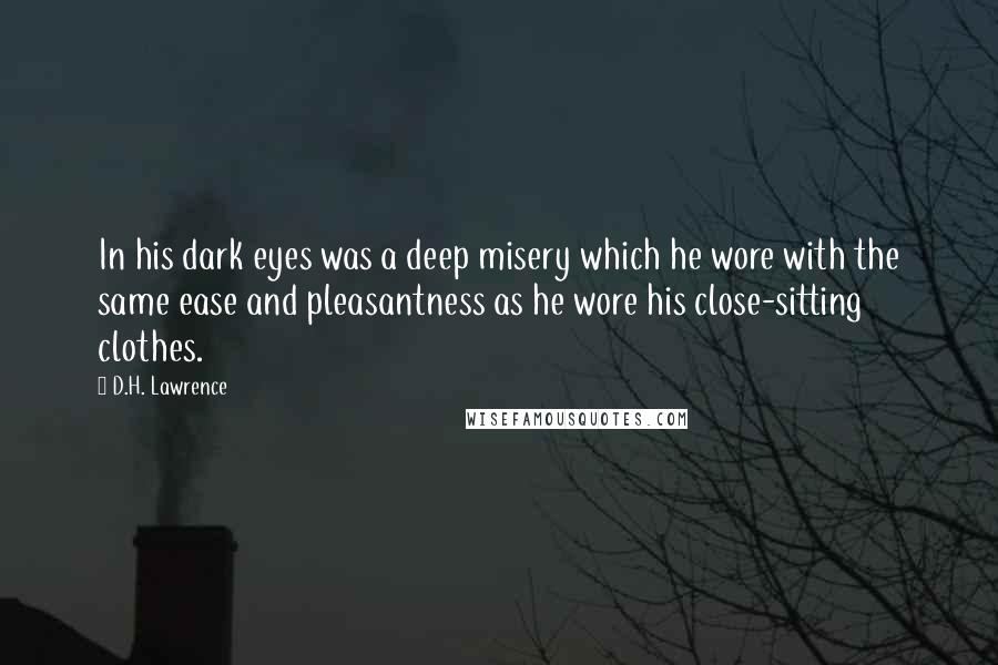 D.H. Lawrence Quotes: In his dark eyes was a deep misery which he wore with the same ease and pleasantness as he wore his close-sitting clothes.