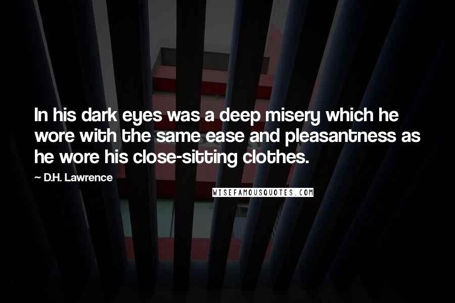 D.H. Lawrence Quotes: In his dark eyes was a deep misery which he wore with the same ease and pleasantness as he wore his close-sitting clothes.