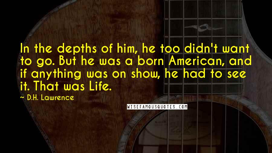 D.H. Lawrence Quotes: In the depths of him, he too didn't want to go. But he was a born American, and if anything was on show, he had to see it. That was Life.