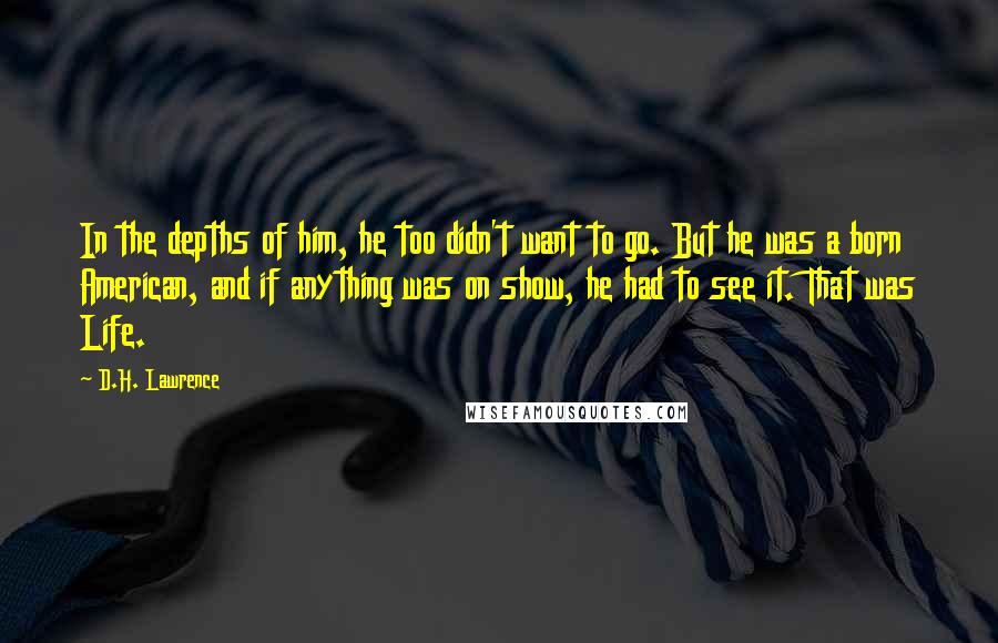 D.H. Lawrence Quotes: In the depths of him, he too didn't want to go. But he was a born American, and if anything was on show, he had to see it. That was Life.