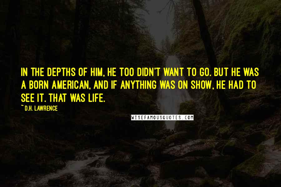D.H. Lawrence Quotes: In the depths of him, he too didn't want to go. But he was a born American, and if anything was on show, he had to see it. That was Life.