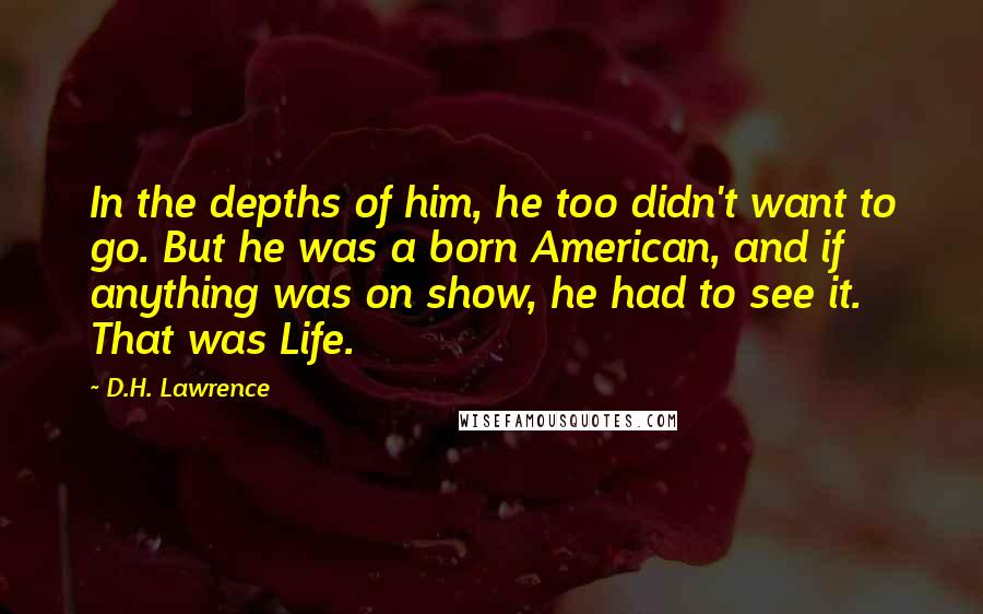 D.H. Lawrence Quotes: In the depths of him, he too didn't want to go. But he was a born American, and if anything was on show, he had to see it. That was Life.