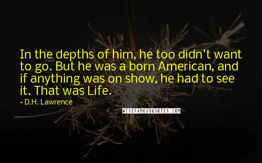 D.H. Lawrence Quotes: In the depths of him, he too didn't want to go. But he was a born American, and if anything was on show, he had to see it. That was Life.