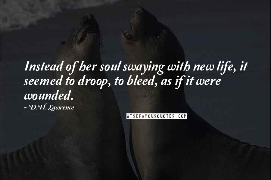 D.H. Lawrence Quotes: Instead of her soul swaying with new life, it seemed to droop, to bleed, as if it were wounded.