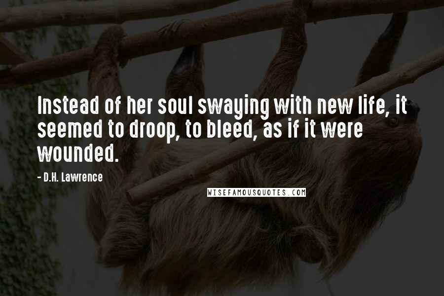 D.H. Lawrence Quotes: Instead of her soul swaying with new life, it seemed to droop, to bleed, as if it were wounded.