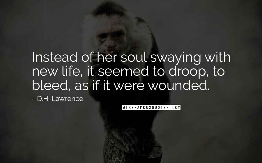 D.H. Lawrence Quotes: Instead of her soul swaying with new life, it seemed to droop, to bleed, as if it were wounded.