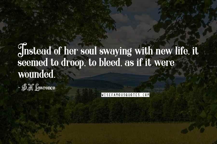 D.H. Lawrence Quotes: Instead of her soul swaying with new life, it seemed to droop, to bleed, as if it were wounded.