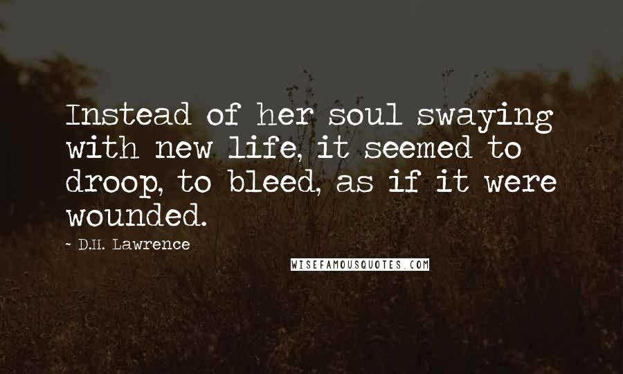 D.H. Lawrence Quotes: Instead of her soul swaying with new life, it seemed to droop, to bleed, as if it were wounded.