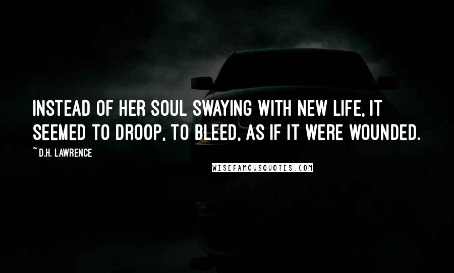 D.H. Lawrence Quotes: Instead of her soul swaying with new life, it seemed to droop, to bleed, as if it were wounded.