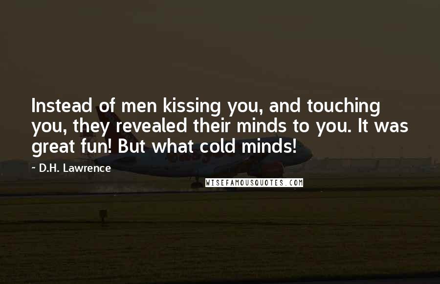 D.H. Lawrence Quotes: Instead of men kissing you, and touching you, they revealed their minds to you. It was great fun! But what cold minds!
