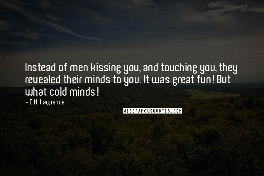 D.H. Lawrence Quotes: Instead of men kissing you, and touching you, they revealed their minds to you. It was great fun! But what cold minds!