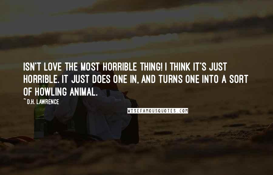 D.H. Lawrence Quotes: Isn't love the most horrible thing! I think it's just horrible. it just does one in, and turns one into a sort of howling animal.