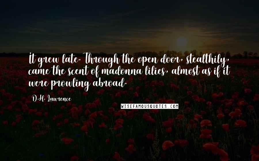 D.H. Lawrence Quotes: It grew late. Through the open door, stealthily, came the scent of madonna lilies, almost as if it were prowling abroad.