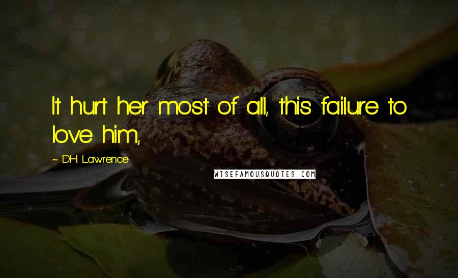 D.H. Lawrence Quotes: It hurt her most of all, this failure to love him,