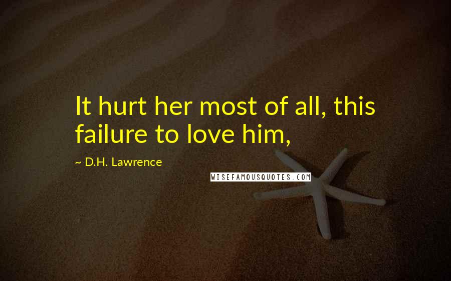 D.H. Lawrence Quotes: It hurt her most of all, this failure to love him,