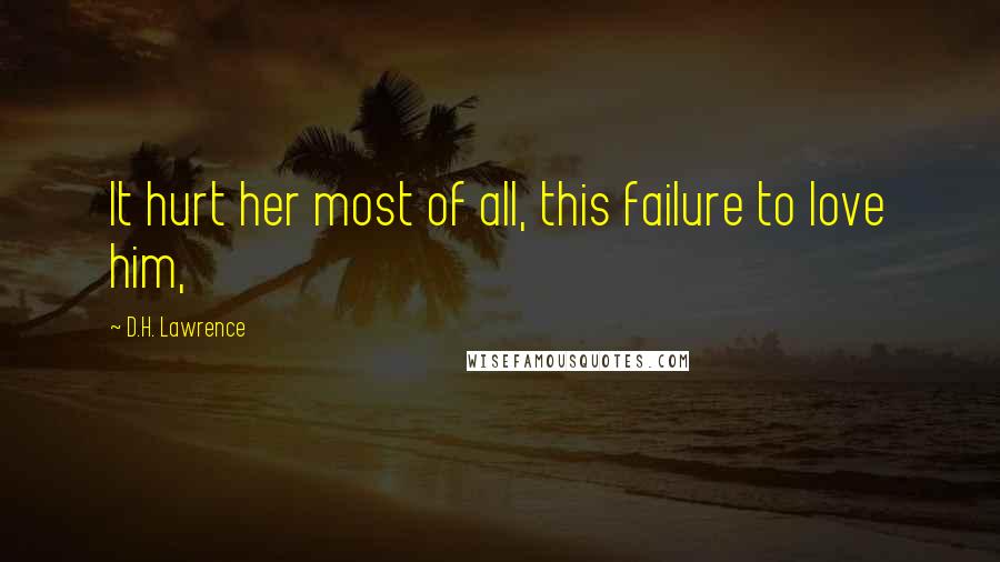 D.H. Lawrence Quotes: It hurt her most of all, this failure to love him,