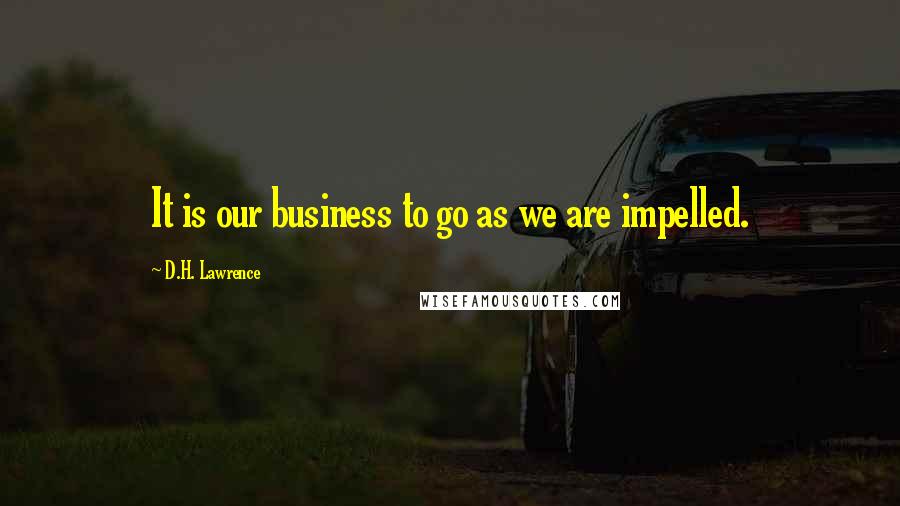 D.H. Lawrence Quotes: It is our business to go as we are impelled.