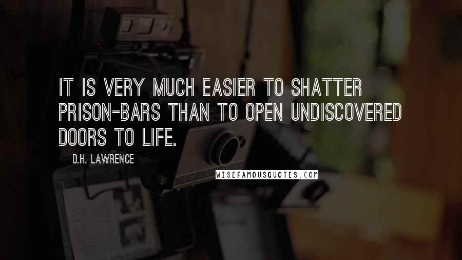 D.H. Lawrence Quotes: It is very much easier to shatter prison-bars than to open undiscovered doors to life.