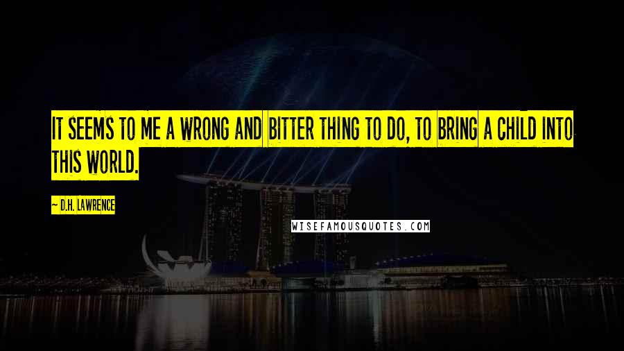 D.H. Lawrence Quotes: It seems to me a wrong and bitter thing to do, to bring a child into this world.