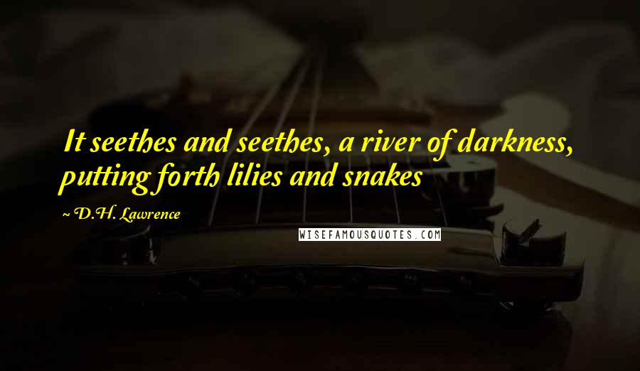 D.H. Lawrence Quotes: It seethes and seethes, a river of darkness, putting forth lilies and snakes