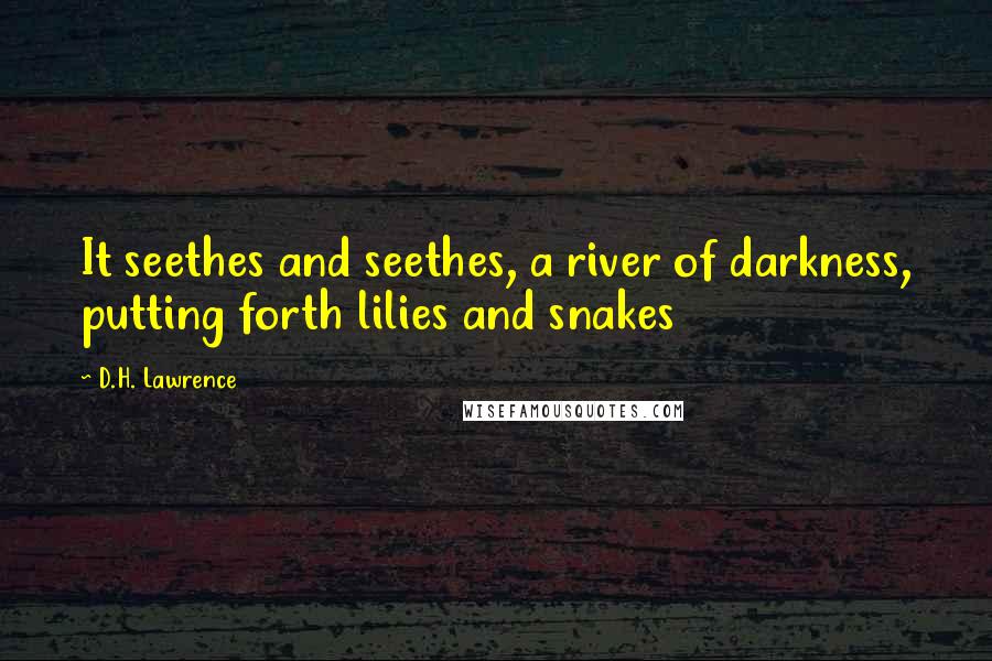 D.H. Lawrence Quotes: It seethes and seethes, a river of darkness, putting forth lilies and snakes