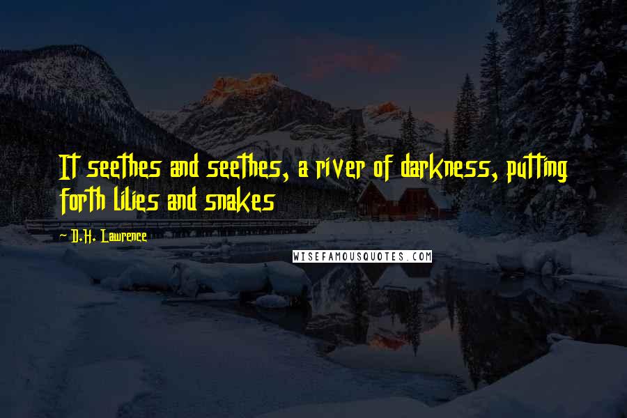 D.H. Lawrence Quotes: It seethes and seethes, a river of darkness, putting forth lilies and snakes