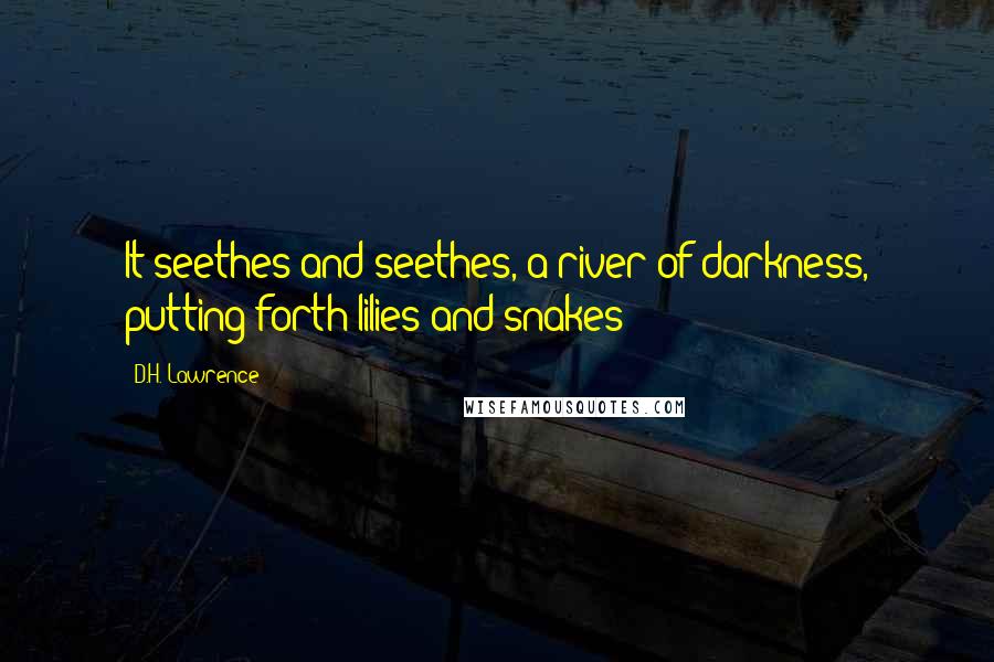 D.H. Lawrence Quotes: It seethes and seethes, a river of darkness, putting forth lilies and snakes
