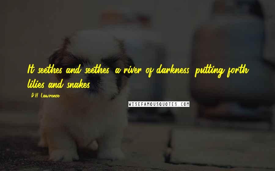 D.H. Lawrence Quotes: It seethes and seethes, a river of darkness, putting forth lilies and snakes